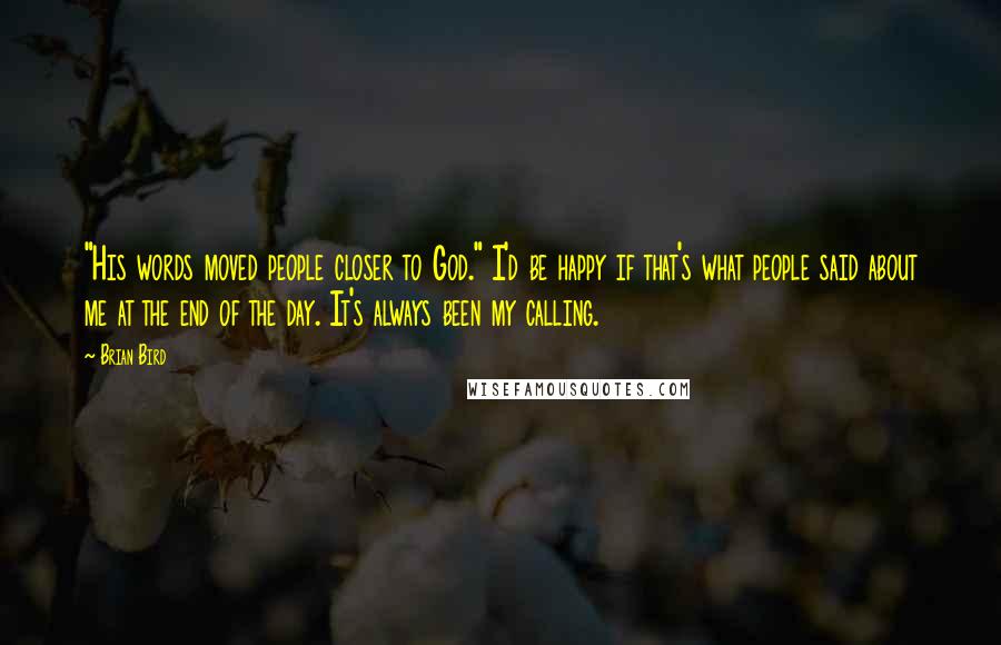 Brian Bird Quotes: "His words moved people closer to God." I'd be happy if that's what people said about me at the end of the day. It's always been my calling.