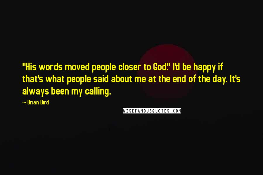 Brian Bird Quotes: "His words moved people closer to God." I'd be happy if that's what people said about me at the end of the day. It's always been my calling.