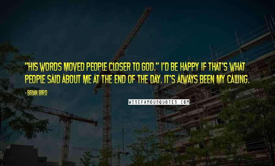 Brian Bird Quotes: "His words moved people closer to God." I'd be happy if that's what people said about me at the end of the day. It's always been my calling.