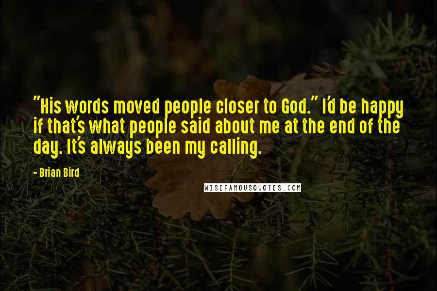 Brian Bird Quotes: "His words moved people closer to God." I'd be happy if that's what people said about me at the end of the day. It's always been my calling.