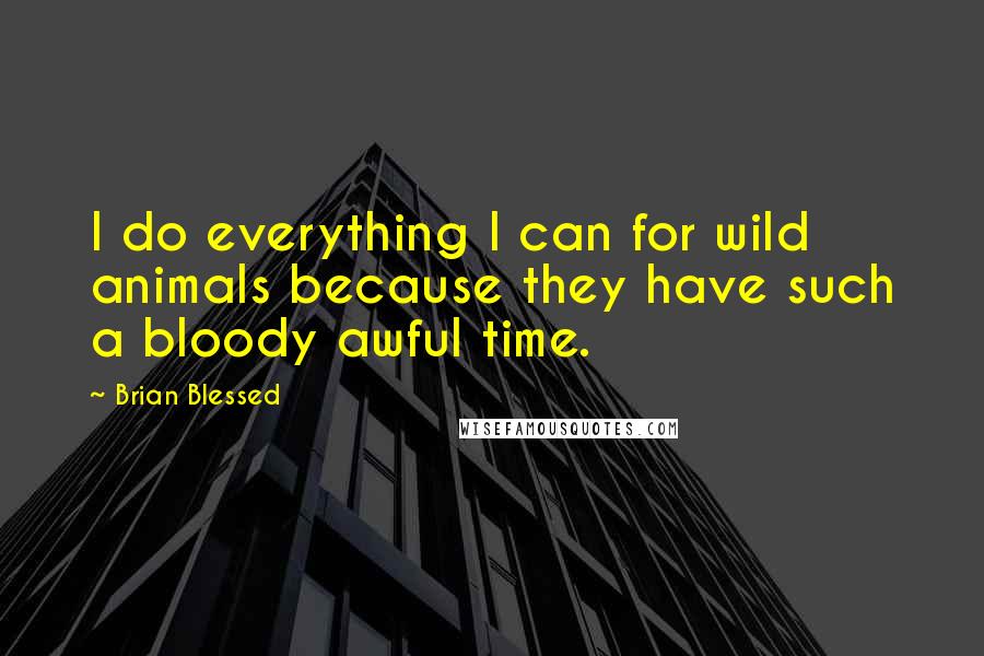 Brian Blessed Quotes: I do everything I can for wild animals because they have such a bloody awful time.