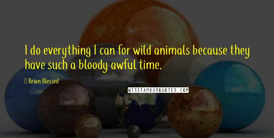 Brian Blessed Quotes: I do everything I can for wild animals because they have such a bloody awful time.