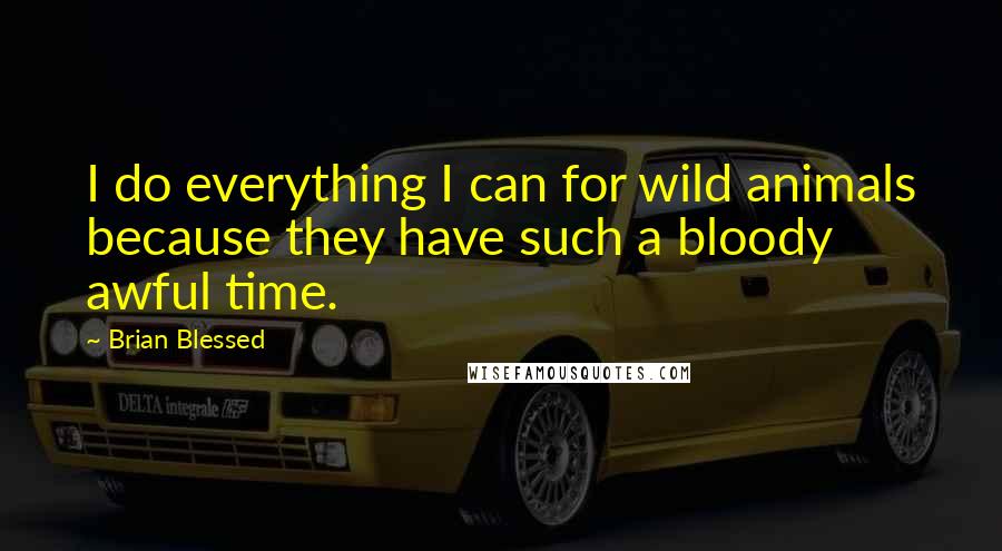 Brian Blessed Quotes: I do everything I can for wild animals because they have such a bloody awful time.