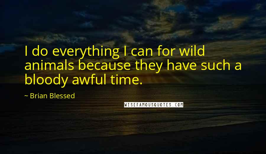 Brian Blessed Quotes: I do everything I can for wild animals because they have such a bloody awful time.