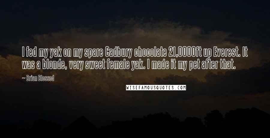 Brian Blessed Quotes: I fed my yak on my spare Cadbury chocolate 21,0000ft up Everest. It was a blonde, very sweet female yak. I made it my pet after that.