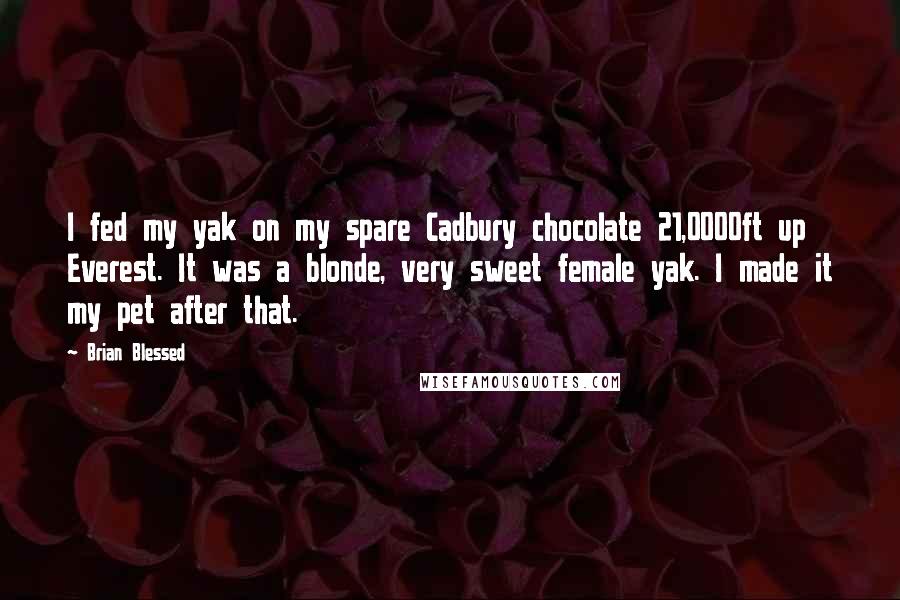 Brian Blessed Quotes: I fed my yak on my spare Cadbury chocolate 21,0000ft up Everest. It was a blonde, very sweet female yak. I made it my pet after that.