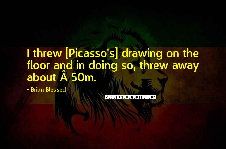 Brian Blessed Quotes: I threw [Picasso's] drawing on the floor and in doing so, threw away about Â£50m.