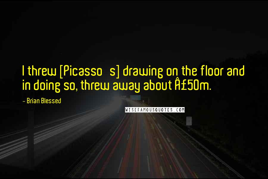 Brian Blessed Quotes: I threw [Picasso's] drawing on the floor and in doing so, threw away about Â£50m.