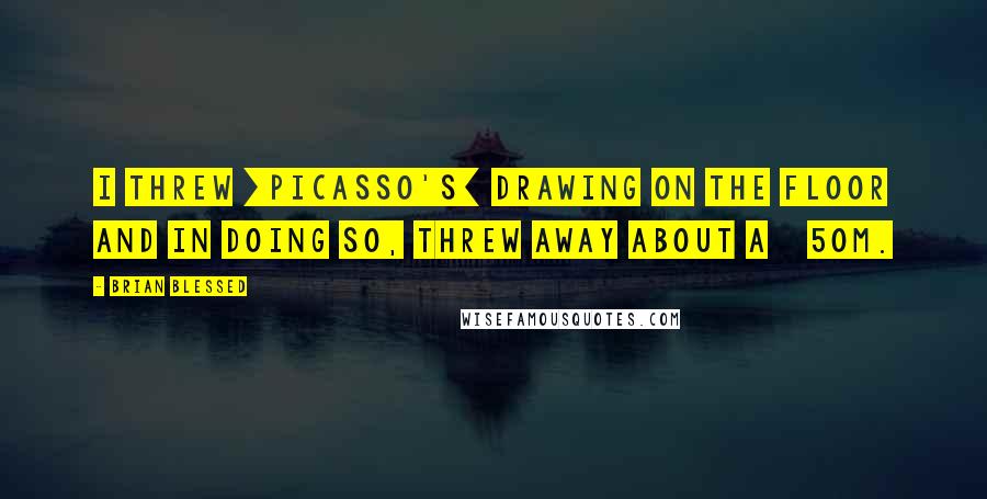 Brian Blessed Quotes: I threw [Picasso's] drawing on the floor and in doing so, threw away about Â£50m.