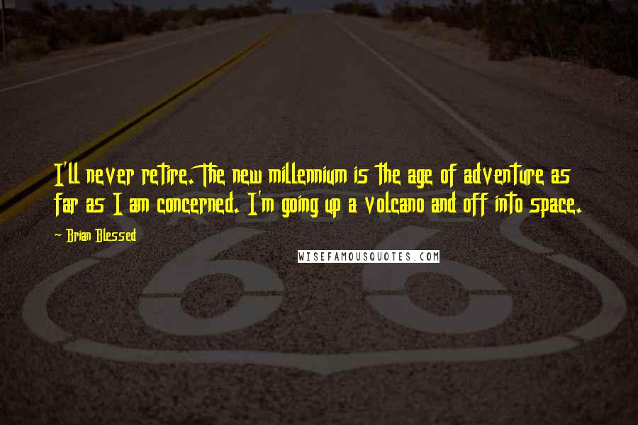 Brian Blessed Quotes: I'll never retire. The new millennium is the age of adventure as far as I am concerned. I'm going up a volcano and off into space.