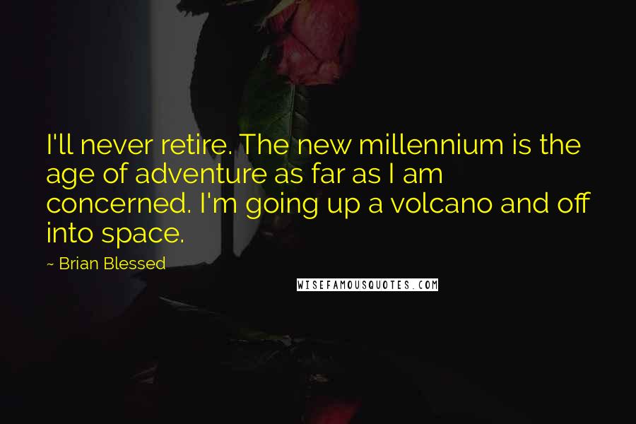 Brian Blessed Quotes: I'll never retire. The new millennium is the age of adventure as far as I am concerned. I'm going up a volcano and off into space.