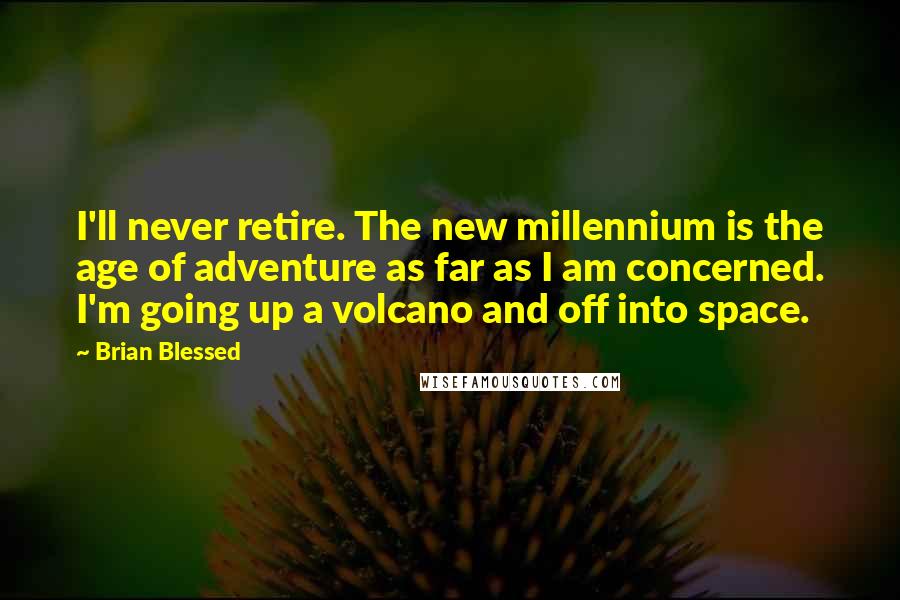 Brian Blessed Quotes: I'll never retire. The new millennium is the age of adventure as far as I am concerned. I'm going up a volcano and off into space.
