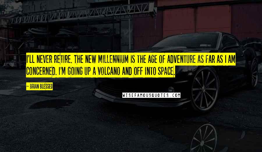 Brian Blessed Quotes: I'll never retire. The new millennium is the age of adventure as far as I am concerned. I'm going up a volcano and off into space.