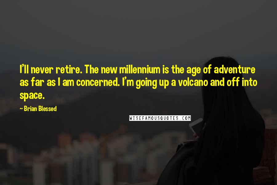 Brian Blessed Quotes: I'll never retire. The new millennium is the age of adventure as far as I am concerned. I'm going up a volcano and off into space.