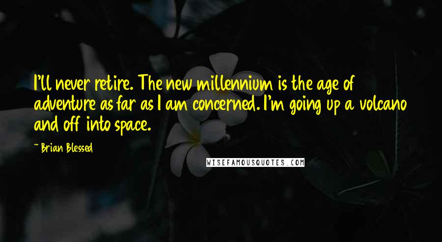 Brian Blessed Quotes: I'll never retire. The new millennium is the age of adventure as far as I am concerned. I'm going up a volcano and off into space.