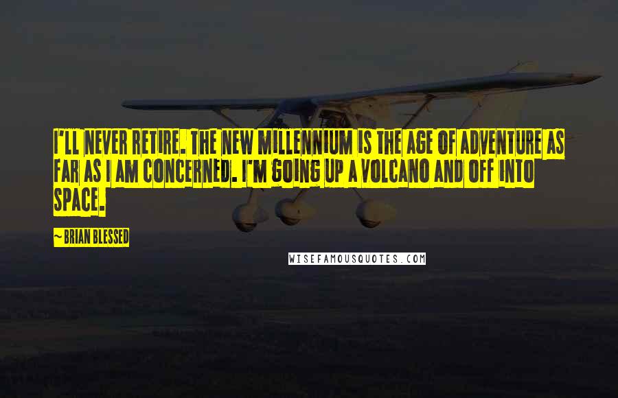 Brian Blessed Quotes: I'll never retire. The new millennium is the age of adventure as far as I am concerned. I'm going up a volcano and off into space.