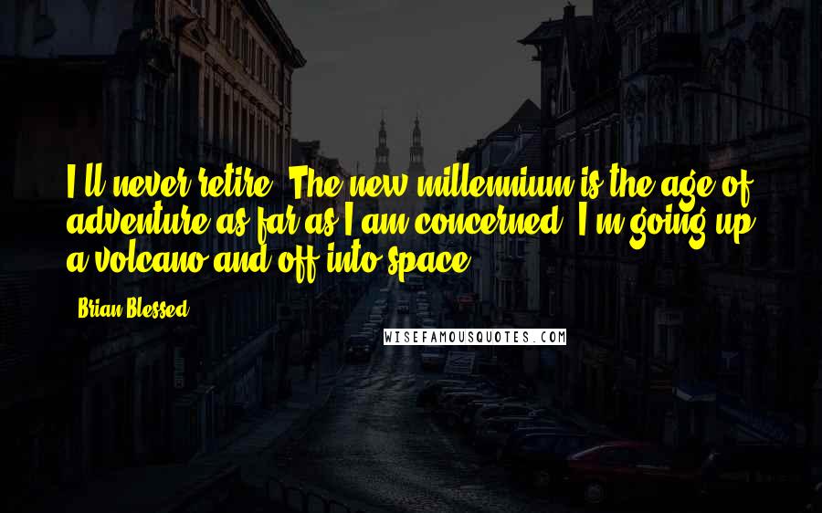 Brian Blessed Quotes: I'll never retire. The new millennium is the age of adventure as far as I am concerned. I'm going up a volcano and off into space.