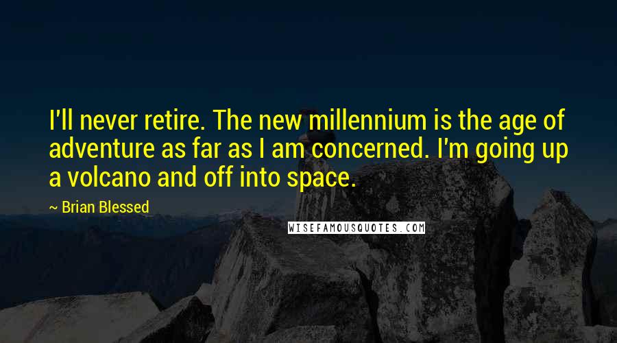 Brian Blessed Quotes: I'll never retire. The new millennium is the age of adventure as far as I am concerned. I'm going up a volcano and off into space.