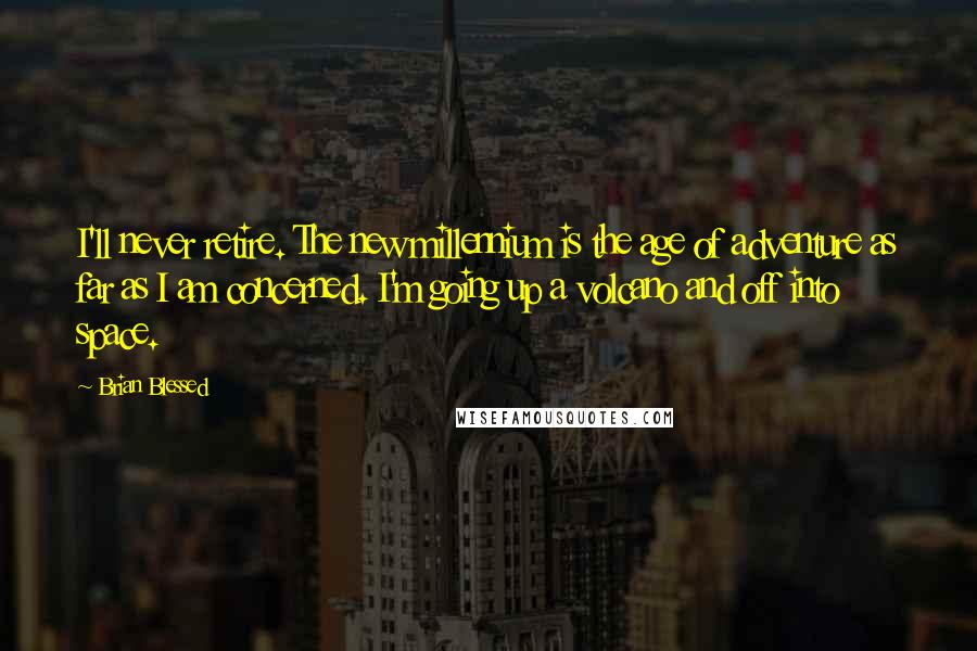 Brian Blessed Quotes: I'll never retire. The new millennium is the age of adventure as far as I am concerned. I'm going up a volcano and off into space.