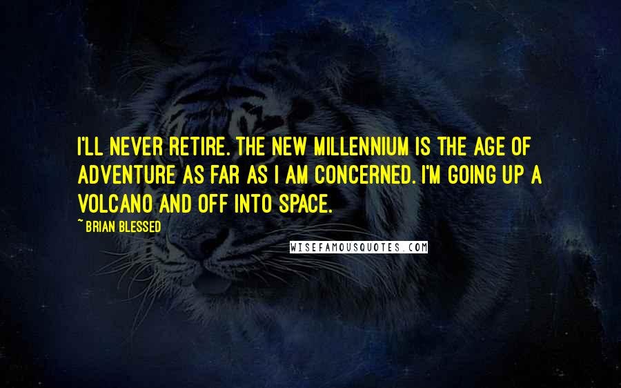 Brian Blessed Quotes: I'll never retire. The new millennium is the age of adventure as far as I am concerned. I'm going up a volcano and off into space.