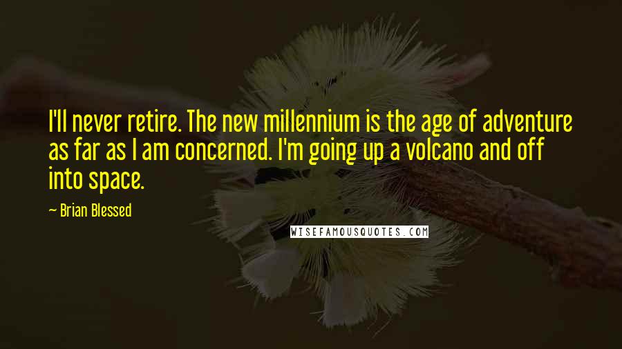 Brian Blessed Quotes: I'll never retire. The new millennium is the age of adventure as far as I am concerned. I'm going up a volcano and off into space.