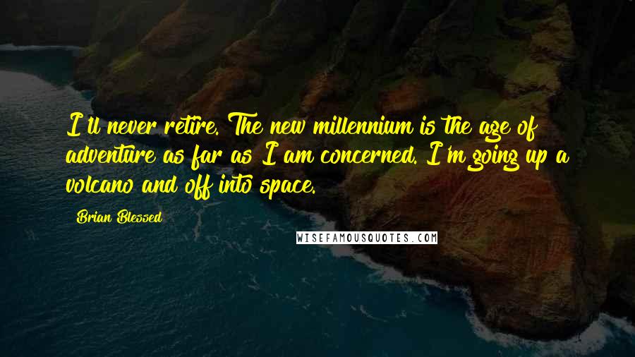 Brian Blessed Quotes: I'll never retire. The new millennium is the age of adventure as far as I am concerned. I'm going up a volcano and off into space.