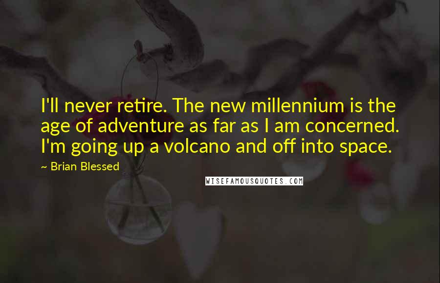 Brian Blessed Quotes: I'll never retire. The new millennium is the age of adventure as far as I am concerned. I'm going up a volcano and off into space.