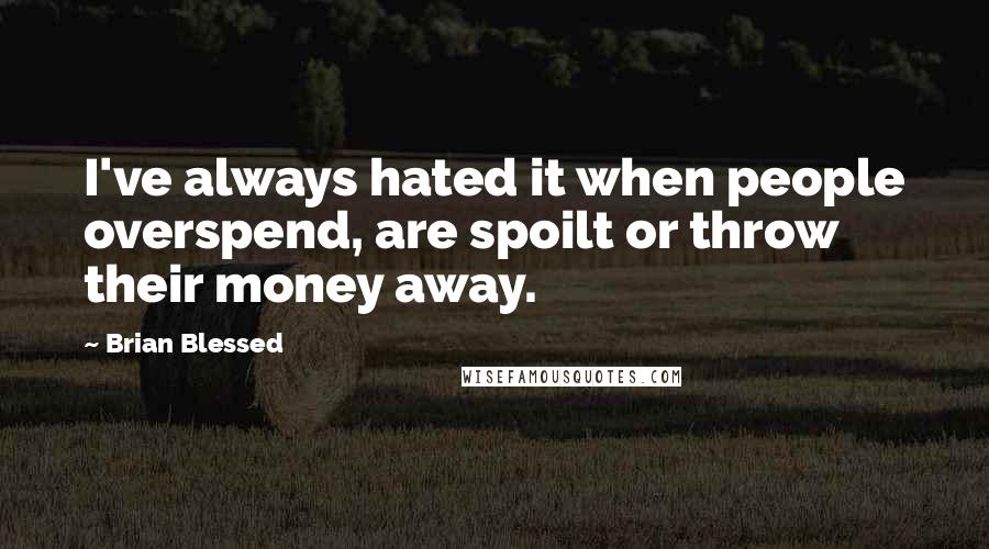 Brian Blessed Quotes: I've always hated it when people overspend, are spoilt or throw their money away.