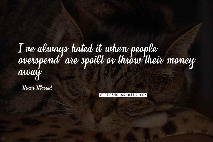 Brian Blessed Quotes: I've always hated it when people overspend, are spoilt or throw their money away.