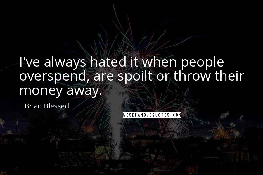 Brian Blessed Quotes: I've always hated it when people overspend, are spoilt or throw their money away.