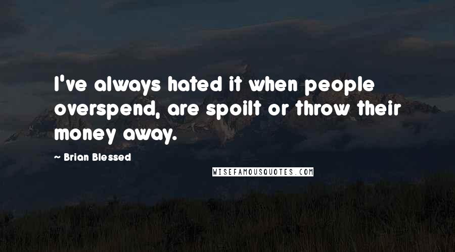 Brian Blessed Quotes: I've always hated it when people overspend, are spoilt or throw their money away.