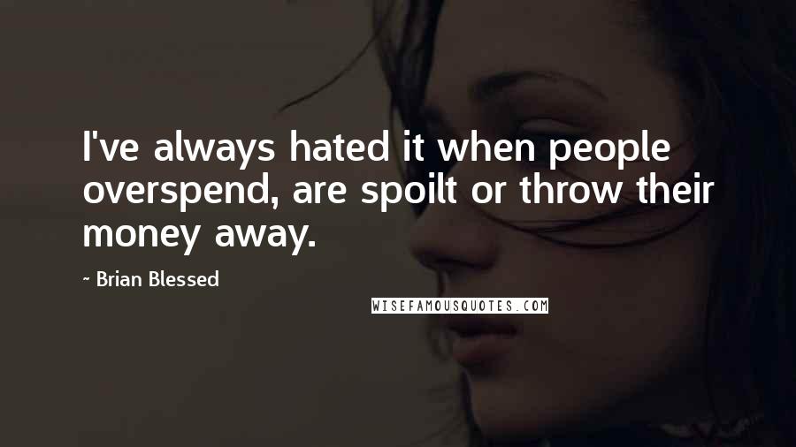 Brian Blessed Quotes: I've always hated it when people overspend, are spoilt or throw their money away.