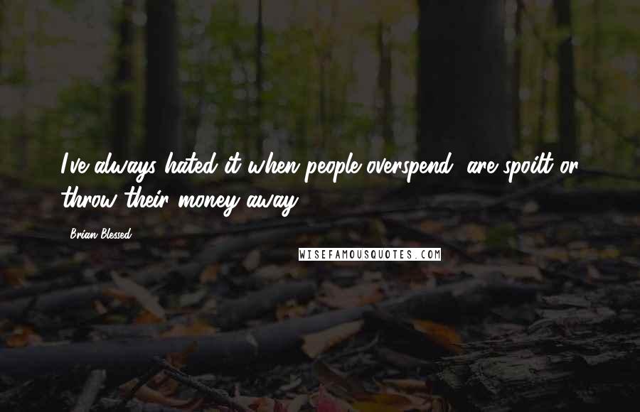 Brian Blessed Quotes: I've always hated it when people overspend, are spoilt or throw their money away.