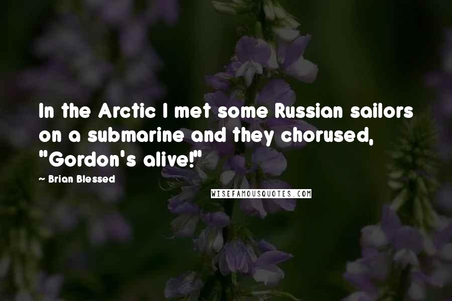 Brian Blessed Quotes: In the Arctic I met some Russian sailors on a submarine and they chorused, "Gordon's alive!"