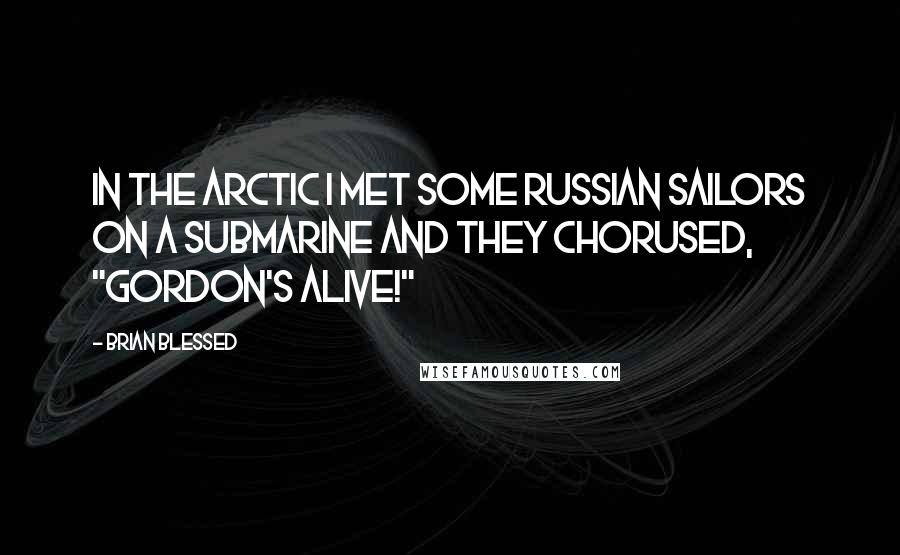 Brian Blessed Quotes: In the Arctic I met some Russian sailors on a submarine and they chorused, "Gordon's alive!"