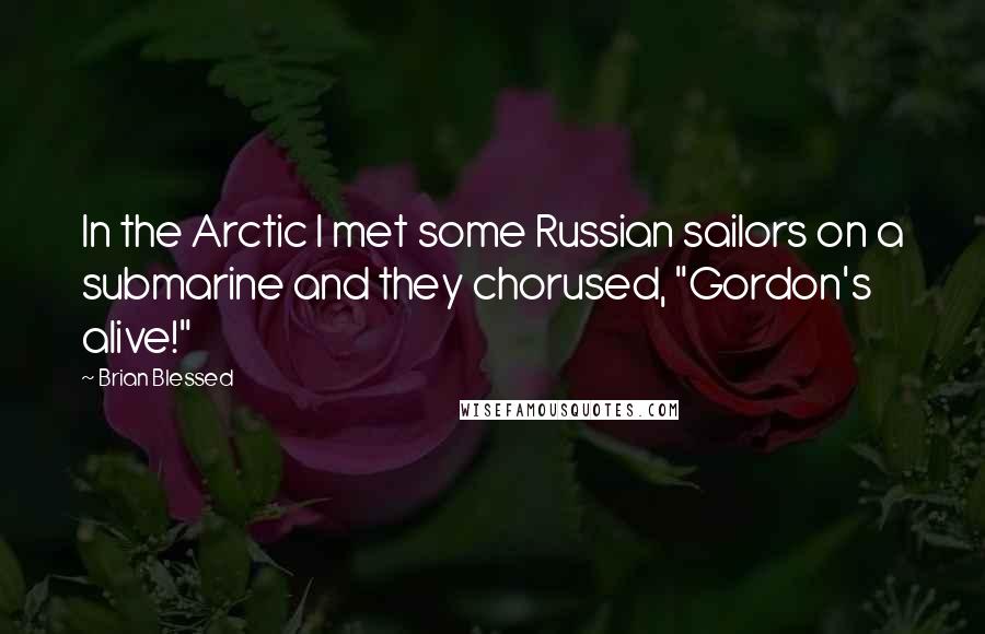 Brian Blessed Quotes: In the Arctic I met some Russian sailors on a submarine and they chorused, "Gordon's alive!"