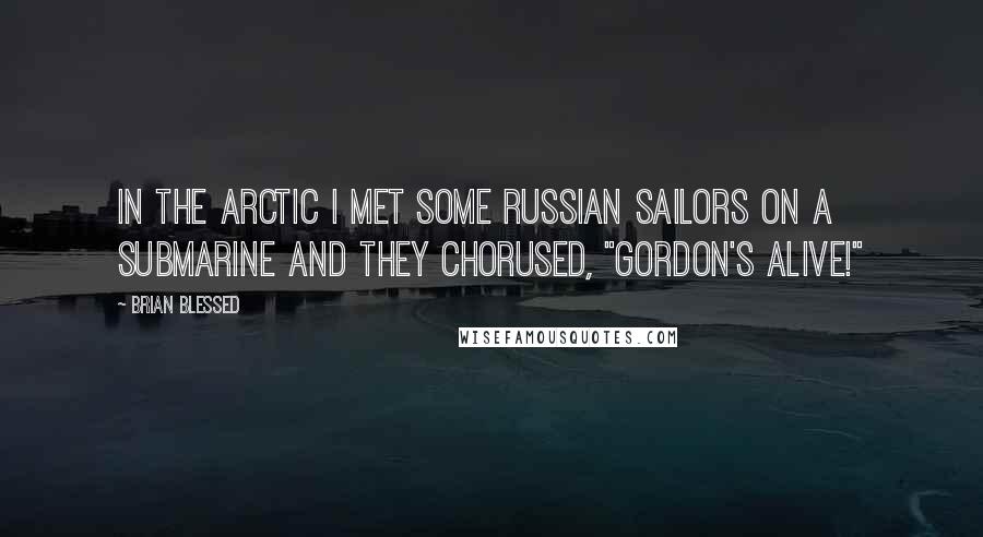 Brian Blessed Quotes: In the Arctic I met some Russian sailors on a submarine and they chorused, "Gordon's alive!"