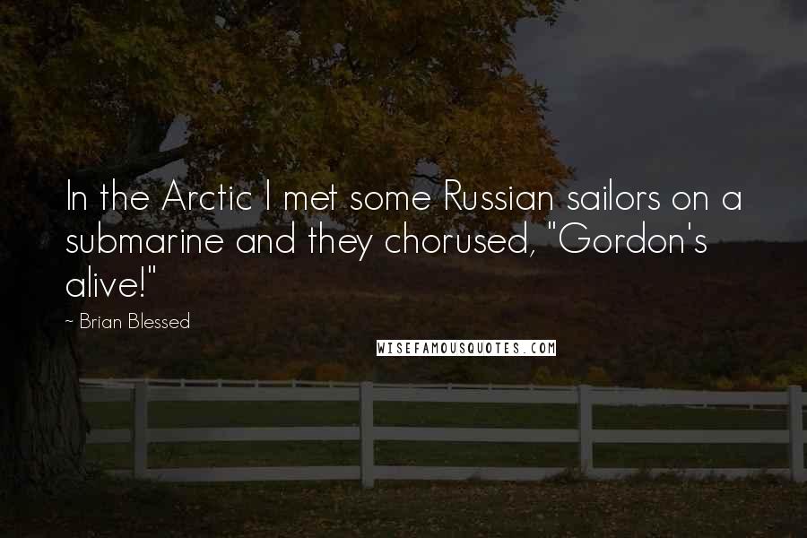 Brian Blessed Quotes: In the Arctic I met some Russian sailors on a submarine and they chorused, "Gordon's alive!"