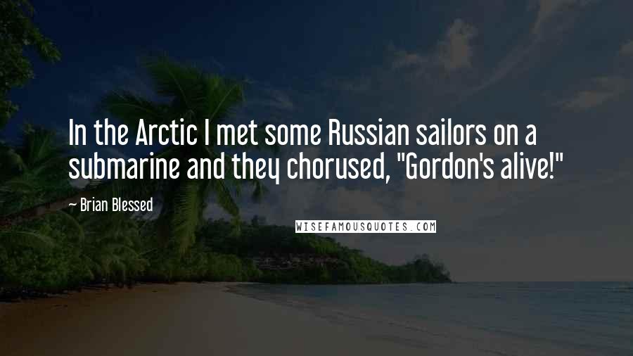 Brian Blessed Quotes: In the Arctic I met some Russian sailors on a submarine and they chorused, "Gordon's alive!"