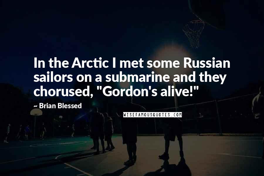 Brian Blessed Quotes: In the Arctic I met some Russian sailors on a submarine and they chorused, "Gordon's alive!"