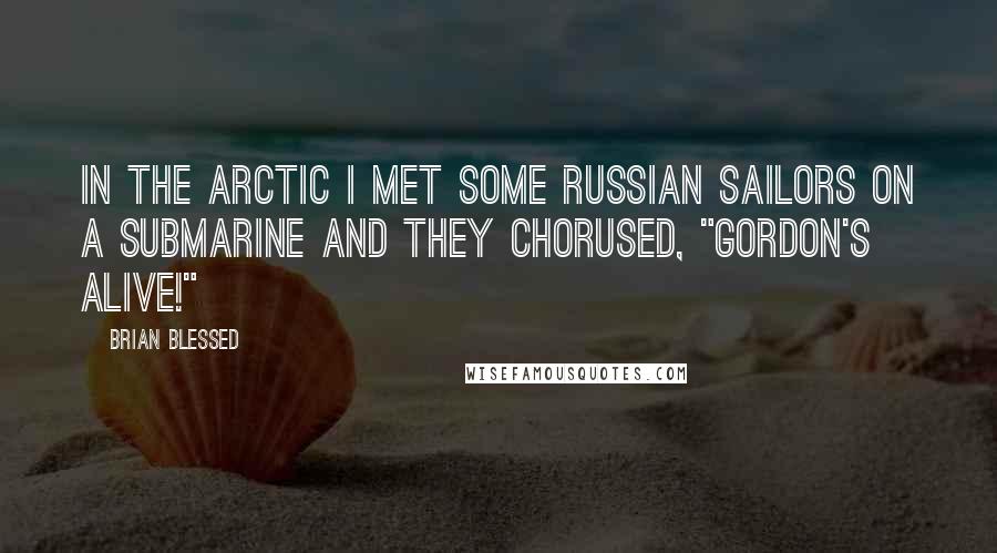 Brian Blessed Quotes: In the Arctic I met some Russian sailors on a submarine and they chorused, "Gordon's alive!"