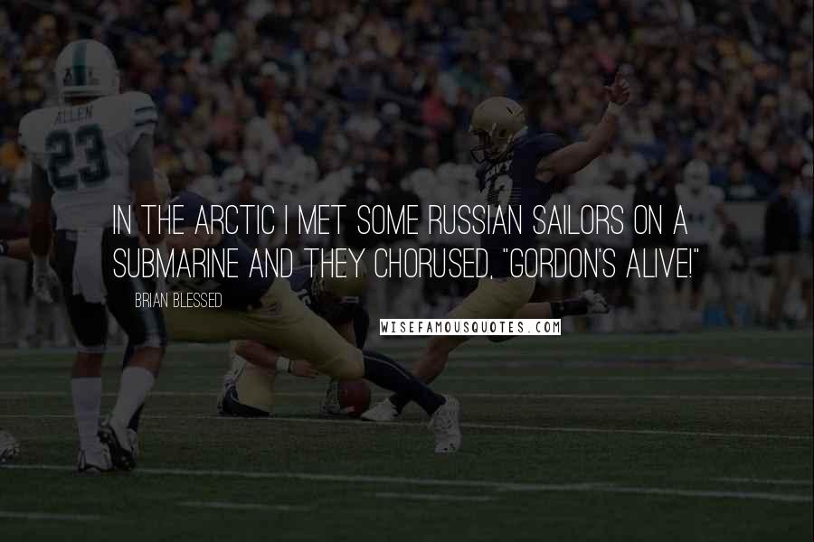 Brian Blessed Quotes: In the Arctic I met some Russian sailors on a submarine and they chorused, "Gordon's alive!"