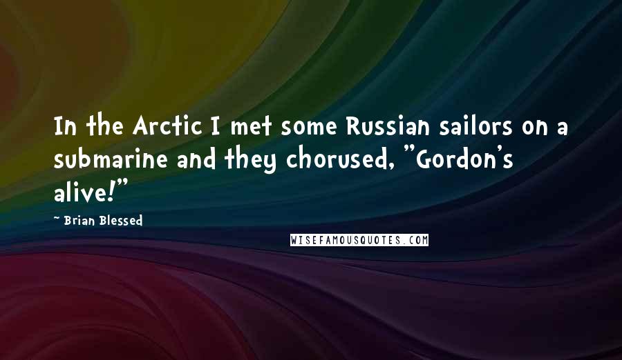 Brian Blessed Quotes: In the Arctic I met some Russian sailors on a submarine and they chorused, "Gordon's alive!"