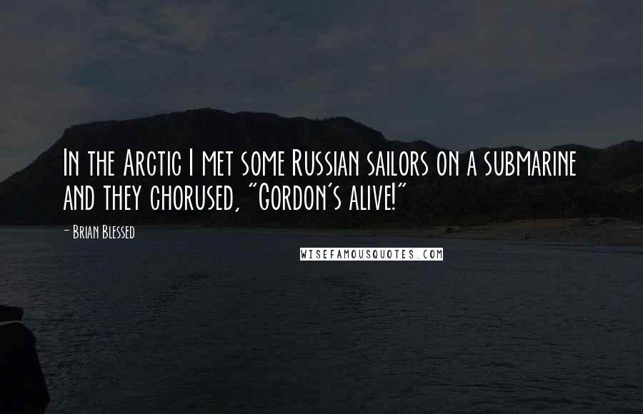 Brian Blessed Quotes: In the Arctic I met some Russian sailors on a submarine and they chorused, "Gordon's alive!"