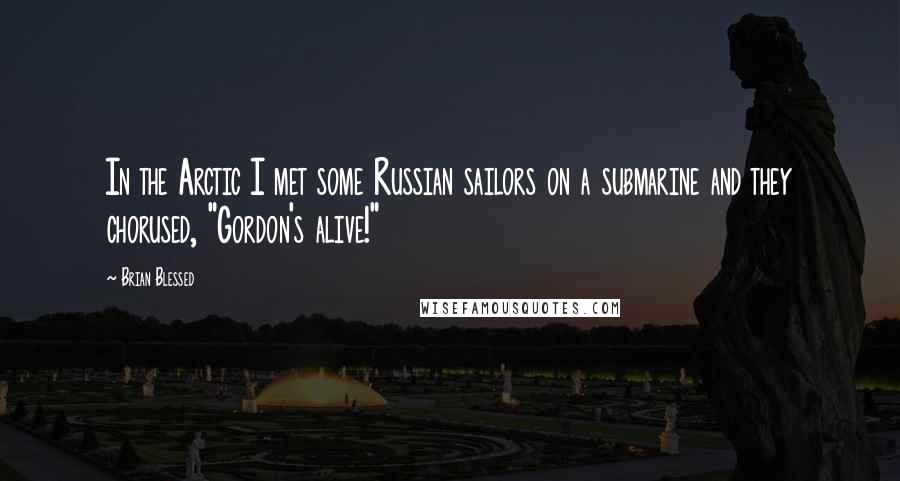 Brian Blessed Quotes: In the Arctic I met some Russian sailors on a submarine and they chorused, "Gordon's alive!"