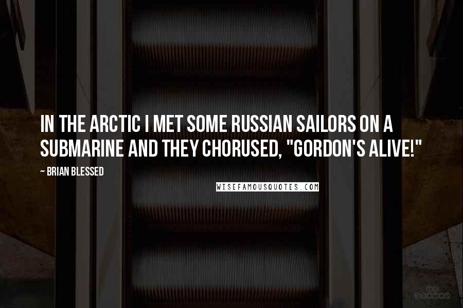 Brian Blessed Quotes: In the Arctic I met some Russian sailors on a submarine and they chorused, "Gordon's alive!"