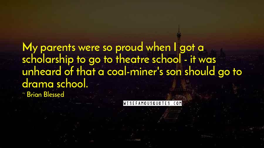 Brian Blessed Quotes: My parents were so proud when I got a scholarship to go to theatre school - it was unheard of that a coal-miner's son should go to drama school.