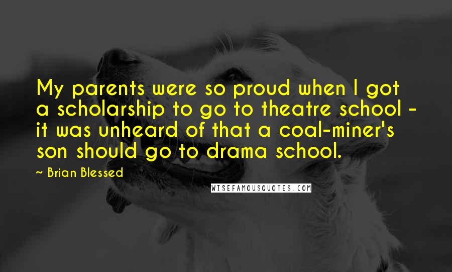 Brian Blessed Quotes: My parents were so proud when I got a scholarship to go to theatre school - it was unheard of that a coal-miner's son should go to drama school.