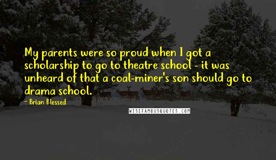 Brian Blessed Quotes: My parents were so proud when I got a scholarship to go to theatre school - it was unheard of that a coal-miner's son should go to drama school.