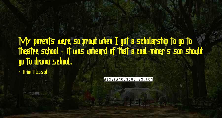 Brian Blessed Quotes: My parents were so proud when I got a scholarship to go to theatre school - it was unheard of that a coal-miner's son should go to drama school.